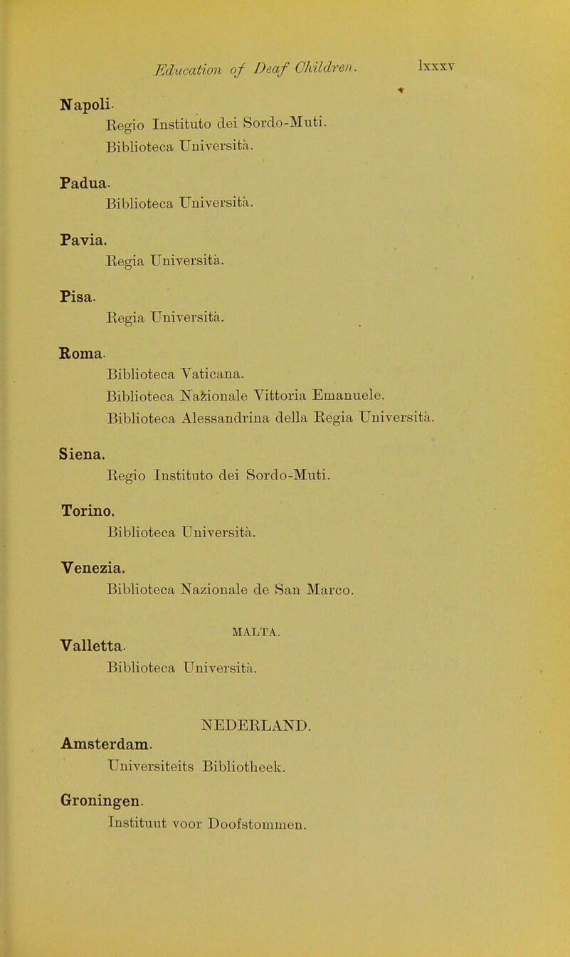 ♦ Napoli- Eegio Instifcuto dei Sordo-Muti. Bibliofceca Uuiversita. Padua. Biblioteca Uuiversita. Pavia. Eegia Universita. Pisa. Eegia Universita. Roma. Biblioteca Vaticana. Biblioteca ISTaMonale Vittoria Emanuele. Biblioteca Alessandrina della Eegia Universita. Siena. Eegio Instituto dei Sordo-Muti. Torino. Biblioteca Uuiversita. Venezia. Biblioteca Nazionale de San Marco. MA.LTA. Valletta. Biblioteca Uuiversita. NEDEELAND. Amsterdam. Uuiversiteits Bibliotheek. Groningen. Instituut voor Doofstommen.