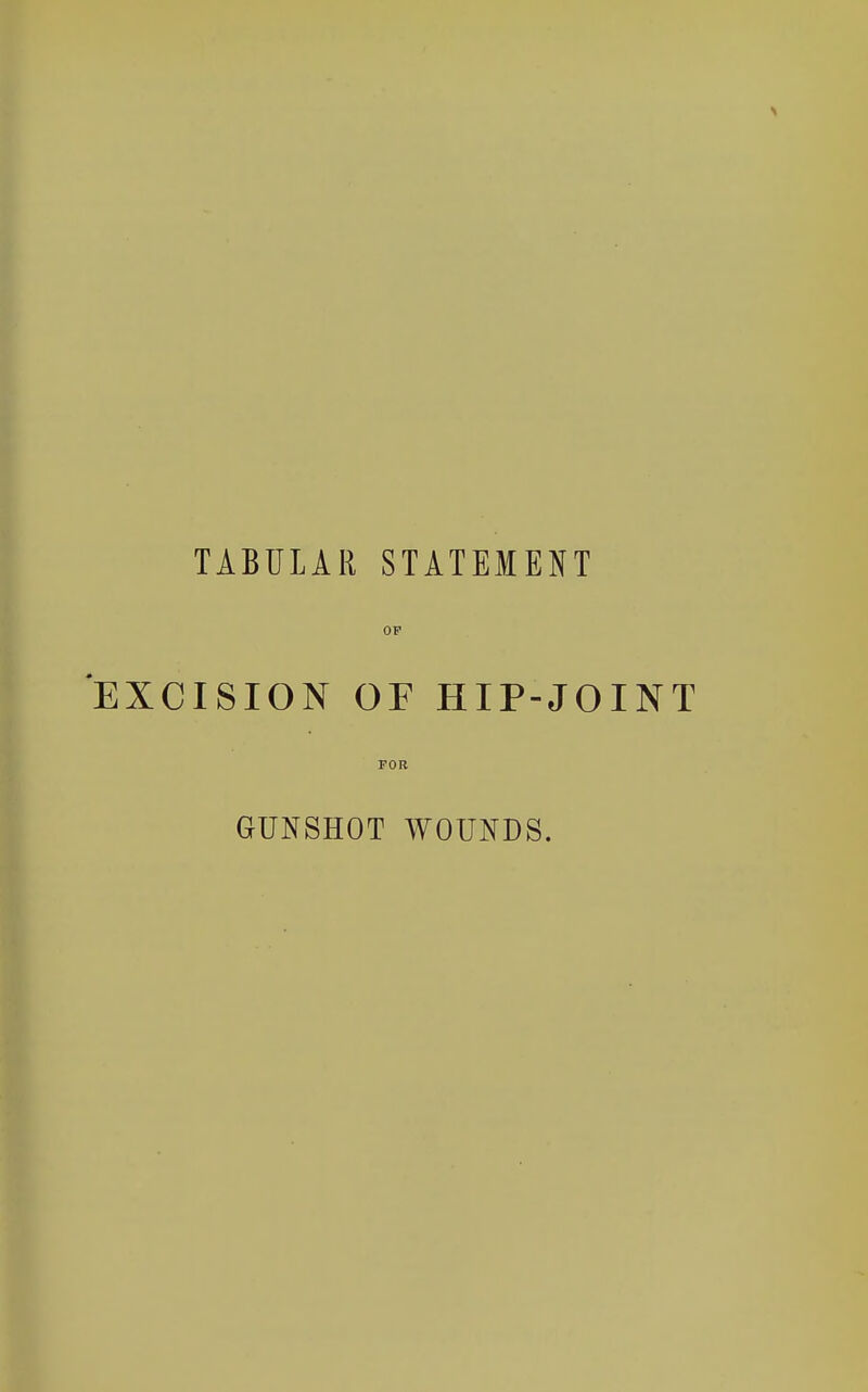 TABULAR STATEMENT OP EXCISION OF HIP-JOINT FOR GUNSHOT WOUNDS.