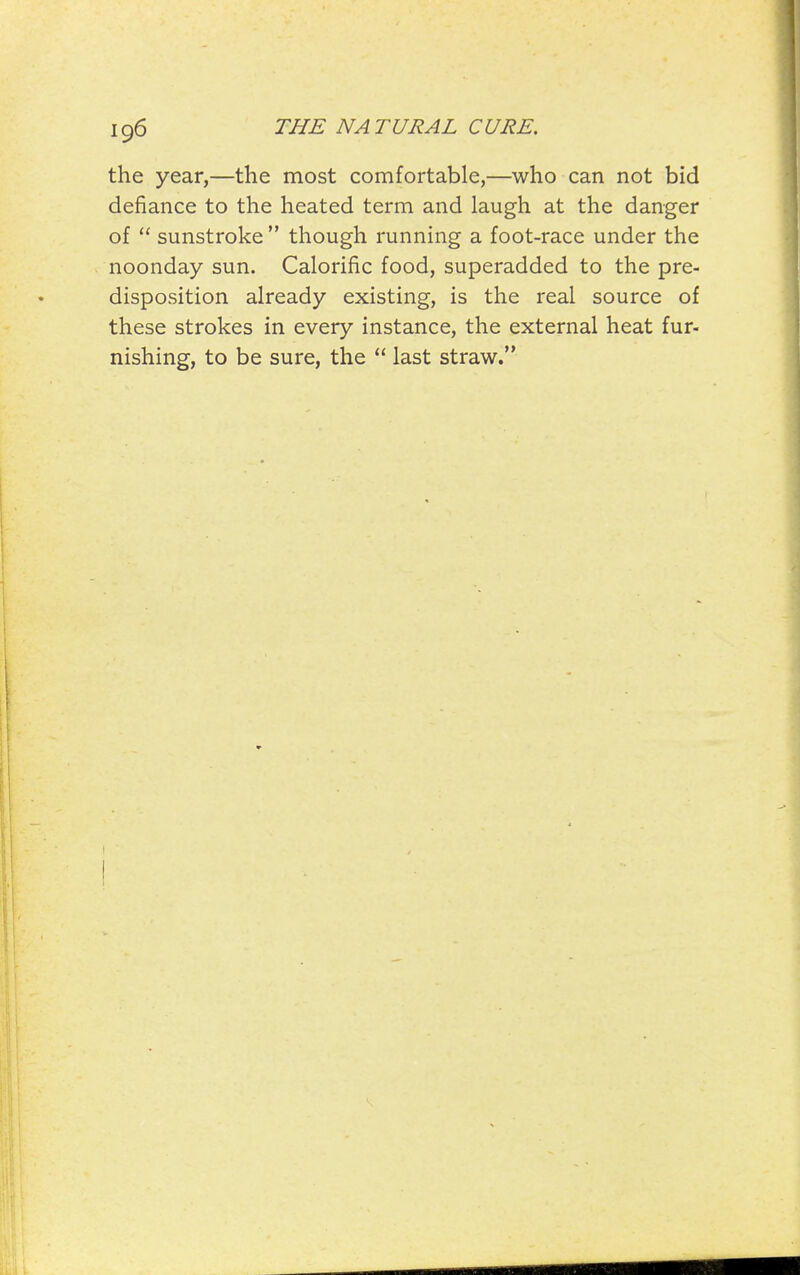 the year,—the most comfortable,—who can not bid defiance to the heated term and laugh at the danger of  sunstroke though running a foot-race under the noonday sun. Calorific food, superadded to the pre- disposition already existing, is the real source of these strokes in every instance, the external heat fur- nishing, to be sure, the  last straw.