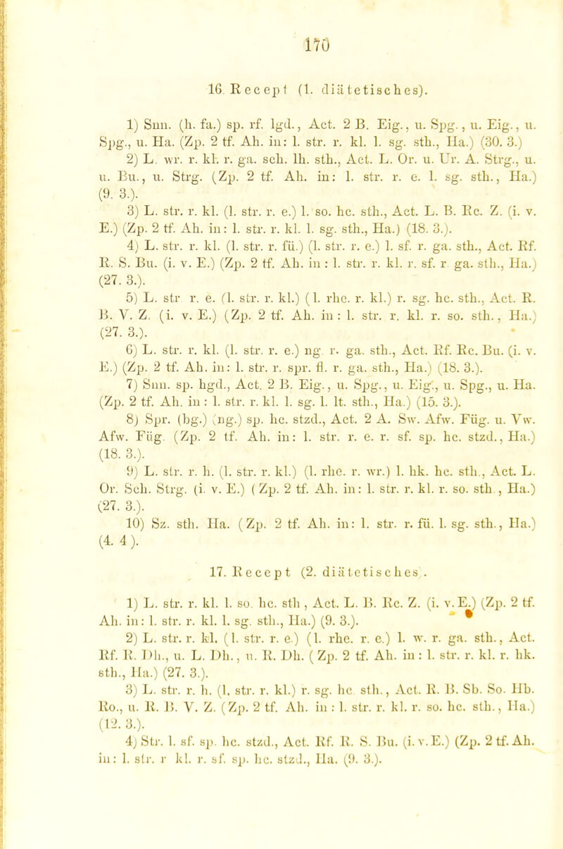 t?0 16 Eeccpt (1. cliü tetisches). 1) Sun. (h. fa.) sp. rf. lgd., Act. 2 B. Eig., u. Spg., u. Eig., u. Spg., u. Ha. (Zp. 2 tf. Ah. in: 1. str. r. kl. 1. sg. sth., Ha.) (30. 3.) 2) L. wf. r. kh r, ga. sch. lh. sth., Act. L. Or. u. Dr. A. Strg., u. u. Bu., u. Strg. (Zp. 2 tf. Ah. in: 1. str. r. e. 1. sg. sth., Ha.) (9. 3.). 3) L. str. r. kl. (1. str. r. e.) 1. so. hc. sth., Act. L. B. Ec. Z. (i. v. E.) (Zp. 2 tf. Ah. in: 1. str. r. kl. 1. sg. sth., Ha.) (18. 3.). 4) L. str. r. kl. (1. str. r. fü.) (1. str. r. e.) 1. sf. r. ga. sth., Act. Kf. Ii. S. Bu. (i. v. E.) (Zp. 2 tf. Ah. in : 1. str. r. kl. r. sf. r. ga. sth., IIa. (27. 3.). 5) L. str r. e. (1. str. r. kl.) (1. rhe. r. kl.) r. sg. hc. sth., Act. R. B. V. Z. (i. v. E.) (Zp. 2 tf. Ah. in : 1. str. r. kl. r. so. sth., Ha.; (27. 3.). 6) L. str. r. kl. (1. str. r. e.) ng, r. ga. sth., Act. Ef. Ec. Bu. (i. v. E.) (Zp. 2 tf. Ah. in: 1. str. r. spr. fl. r. ga. sth., Ha.) (18. 3.). 7) Snn. sp. hgd., Act. 2 B. Eig., u. Spg., u. Eig., u. Spg., u. Ha. (Zp. 2 tf. Ah. in: 1. str. r. kl. 1. sg. 1. lt. sth., Ha.) (15. 3.). 8) Spr. (bg.) (ng.) sp. hc. stzd., Act. 2 A. Sw. Afw. Füg. u. Vw. Afw. Füg. (Zp. 2 tf. Ah. in: 1. str. r. e. r. sf. sp. hc. stzd., Ha.) (18. 3.). 9) L. str. r. h. (1. str. r. kl.) (1. rhe. r. wr.) 1. hk. hc. sth., Act. L. Or. Sch. Strg. (i. v. E.) (Zp. 2 tf. Ah. in: 1. str. r. kl. r. so. sth , Ha.) (27. 3.). 10) Sz. sth. Ha. (Zp. 2 tf. Ah. in: 1. str. r. fü. 1. sg. sth., Ha.) (4.4). 17. Eecept (2. diätetisches . 1) L. str. r. kl. 1. so. hc. sth , Act, L. B. Ec. Z. (i. v.E.) (Zp. 2 tf Ali. in: 1. str. r. kl. 1. sg. sth., Ha.) (9. 3.). * 2) L. str. r. kl. (1. str. r. e) (1. rhe. r. e.) 1. w. r. ga. sth., Act. Ef. R. Dh., u. L. Dh., u. R. Dh. (Zp. 2 tf. Ah. in : 1. str. r. kl. r. hk. sth., Ha.) (27. 3.). 3) L. str. r. h. (1. str. r. kl.) r. sg. he sth., Act. R. B. Sb. So. IIb. Ro., u. R. Ii. V. Z. (Zp. 2 tf. Ah. in : 1. str. r. kl. r. so. hc. sth., IIa.) (12. 3.). 4; Str. 1. sf. sp. hc. stzd., Act. Rf. R. S. Bu. (i. v.E.) (Zp. 2 tf. Ah.