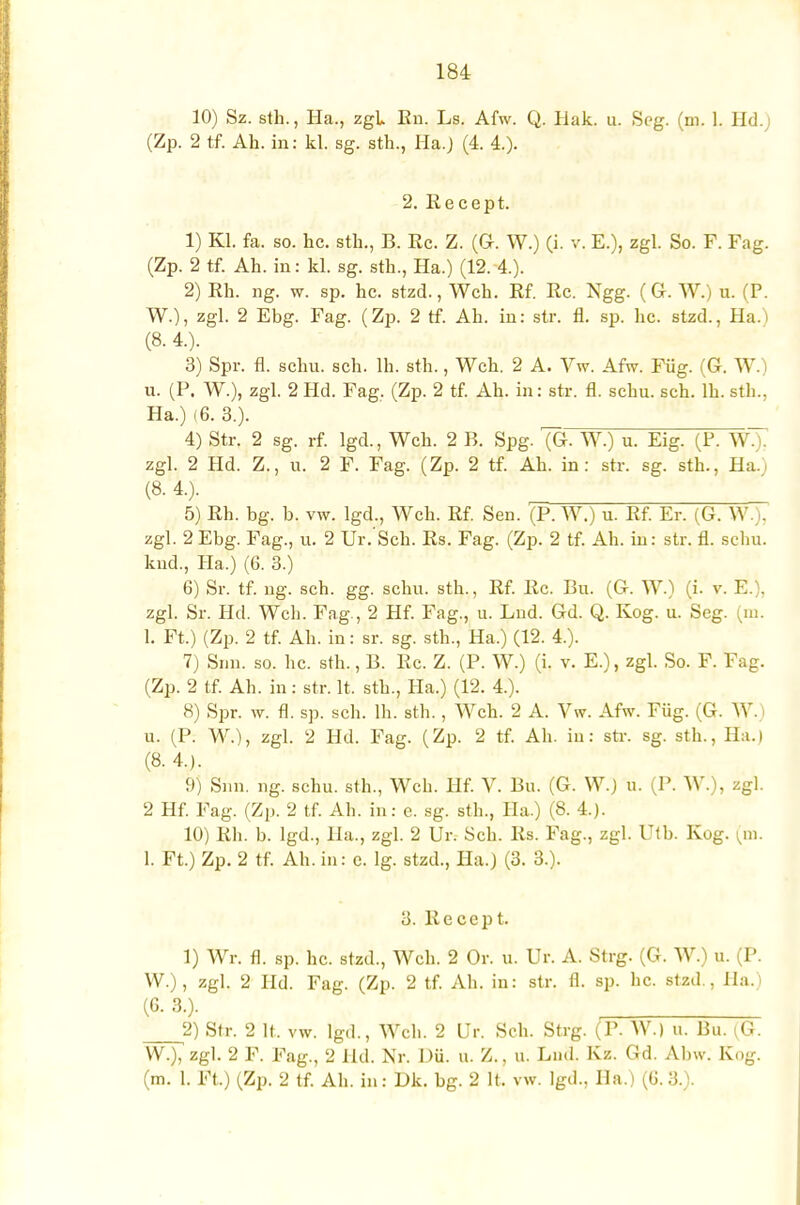 10) Sz. sth., Ha., zgl En. Ls. Afw. Q. Hak. u. Seg. (m. 1. Hd.j (Zp. 2 tf. Ah. in: kl. sg. sth., Ha.) (4. 4.). 2. Eecept. 1) Kl. fa. so. hc. sth., B. Ec. Z. (G. W.) (i. v. E.), zgl. So. F. Fag. (Zp. 2 tf. Ah. in: kl. sg. sth., Ha.) (12. 4.). 2) Eh. ng. w. sp. hc. stzd., Weh. Ef. Ec. Ngg. (Gr. W.) u. (P. W.), zgl. 2 Ebg. Fag. (Zp. 2 tf. Ah. in: str. fl. sp. hc. stzd., Ha.^ (8. 4.). 3) Spr. fl. schu. sch. lh. sth., Weh. 2 A. Vw. Afw. Füg. (G. W.) u. (P. W.), zgl. 2 Hd. Fag. (Zp. 2 tf. Ah. in: str. fl. schu. sch. lh. sth., Ha.) (6. 3.). 4) Str. 2 sg. rf. lgd., Weh. 2 B. Spg. (Gr. W.) u. Eig. (P. W.). zgl. 2 Hd. Z., u. 2 F. Fag. (Zp. 2 tf. Ah. in: str. sg. sth., Ha.) (8- 4.). 5) Eh. bg. b. vw. lgd., Weh. Ef. Sen. (P. W.) u. Ef. Er. (G. W.). zgl. 2Ebg. Fag., u. 2 Ur. Sch. Es. Fag. (Zp. 2 tf. Ah. in: str. fl. schu. knd., Ha.) (6. 3.) 6) Sr. tf. ng. sch. gg. schu. sth., Ef. Ec. Bu. (G. W.) (i. v. E.), zgl. Sr. Hd. Weh. Fag., 2 Hf. Fag., u. Lnd. Gd. Q. Kog. u. Seg. (m. 1. Ft.) (Zp. 2 tf. Ah. in: sr. sg. sth., Ha.) (12. 4.). 7) Sun. so. hc. sth., B. Ec. Z. (P. W.) (i. v. E.), zgl. So. F. Fag. (Zp. 2 tf. Ah. in: str. lt. sth., Ha.) (12. 4.). 8) Spr. w. fl. sp. sch. lh. sth., Weh. 2 A. Vw. Afw. Füg. (G. W. u. (P. W.), zgl. 2 Hd. Fag. (Zp. 2 tf. Ah. in: str. sg. sth., Ha.) (8. 4.). 9) Snn. ng. schu. sth., Weh. Hf. V. Bu. (G. W.) u. (P. W.), zgl. 2 Hf. Fag. (Zp. 2 tf. Ah. in: e. sg. sth., Ha.) (8. 4.). 10) Eli. b. lgd., Ha., zgl. 2 Ur, Sch. Es. Fag., zgl. Utb. Kog. (in. 1. Ft.) Zp. 2 tf. Ah. in: c. lg. stzd., Ha.) (3. 3.). 3. Eecept. 1) Wr. fl. sp. hc. stzd., Weh. 2 Or. u. Ur. A. Strg. (G. W.) u. (P. W.), zgl. 2 Hd. Fag. (Zp. 2 tf. Ah. in: str. fl. sp. hc. stzd., Ha.) (6- 3.). 2) Str. 2 It. vw. lgd., Wcli. 2 Ur. Sch. Strg. (P. W.) u. Bu. (GL W.), zgl. 2 F. Fag., 2 Hd. Nr. Du. u. Z., u. Lud. Kz. Gd. Abw. Kog. (m. 1. Ft.) (Zp. 2 tf. Ah. in: Dk. bg. 2 lt. vw. lgd., Ha.) (6.3.).