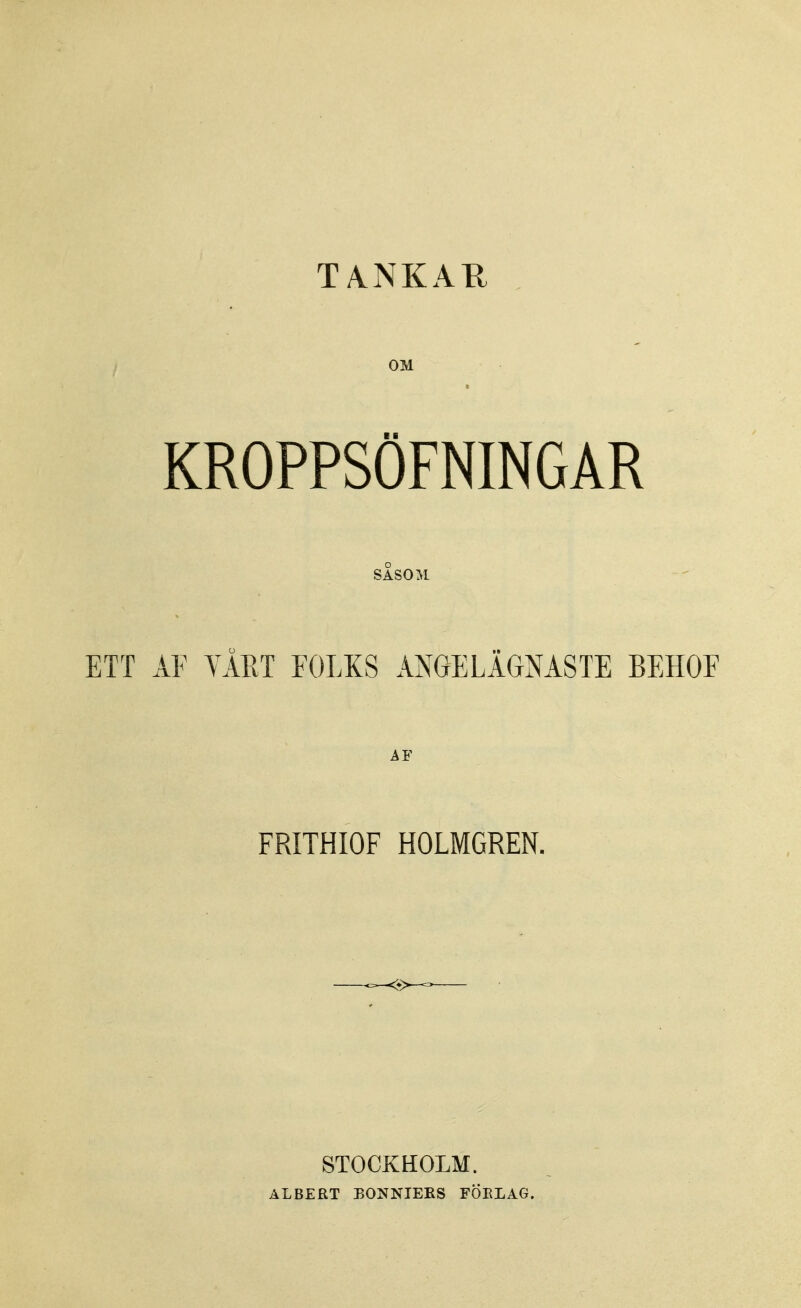 TANKAH OM KROPPSÖFNINGAR SÅSOM ETT AF VÅET FOLKS ANGELÄGNASTE BEHOF AF FRITHIOF HOLMGREN. STOCKHOLM. ALBERT BONNIERS FÖELAG.