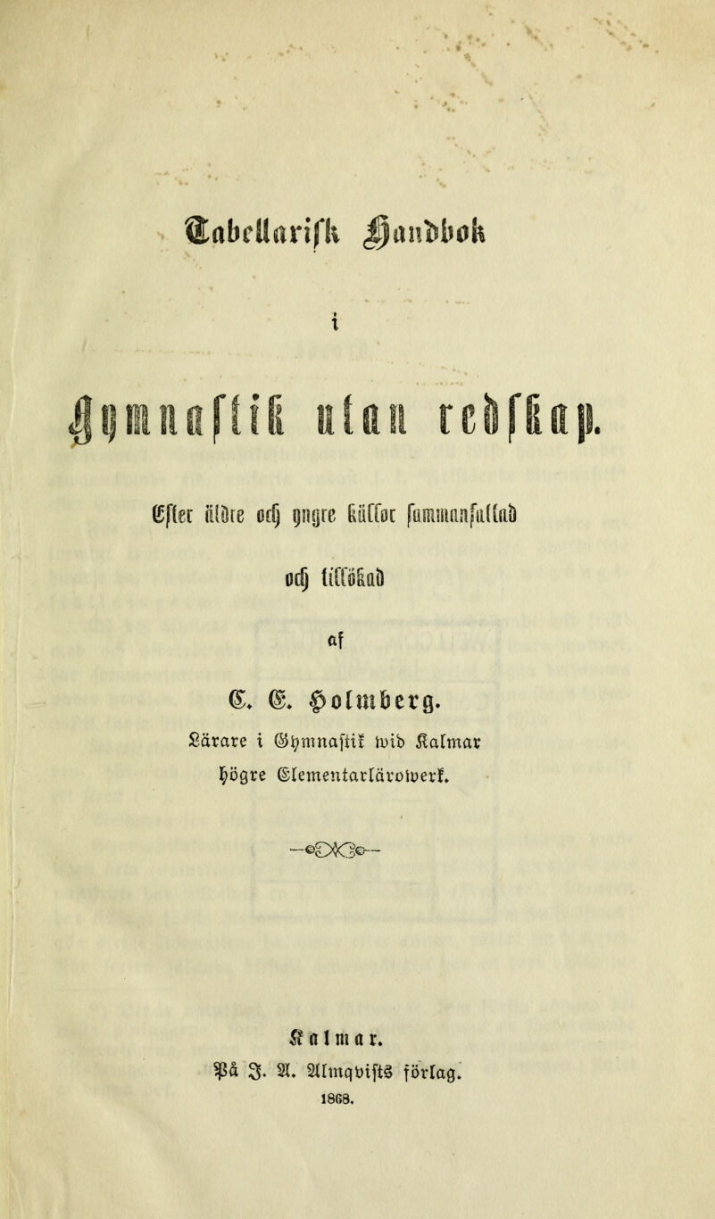 i af ®. $olmöetg. Särare t ®i;mnaftt! tuib ^almav ^ögre ©lementarläroiuerf. Kalmar. $å 3. 21, 2(rmqt)ift§ förlag. 1868,