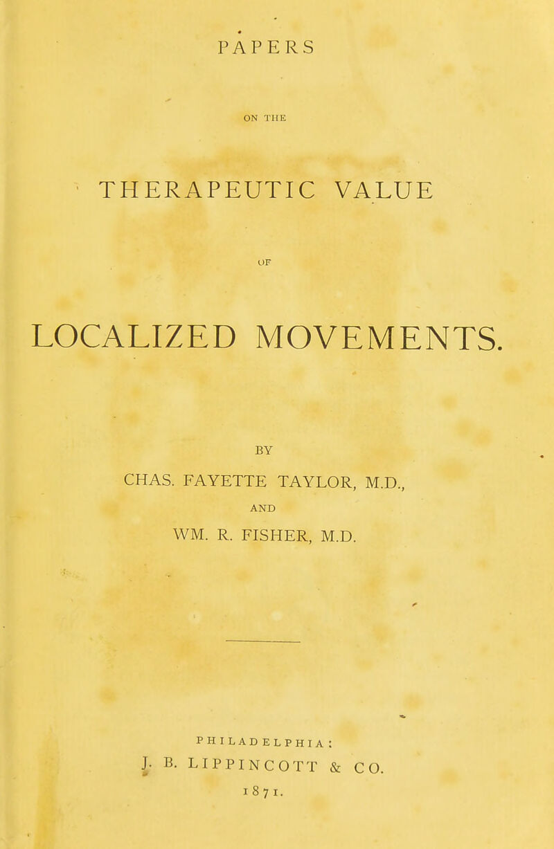 PAPERS ON THE THERAPEUTIC VALUE LOCALIZED MOVEMENTS. BY CHAS. FAYETTE TAYLOR, M.D., AND WM. R. FISHER, M.D. PHILADELPHIA: J. B. LIPPINCOTT & CO. 1871.