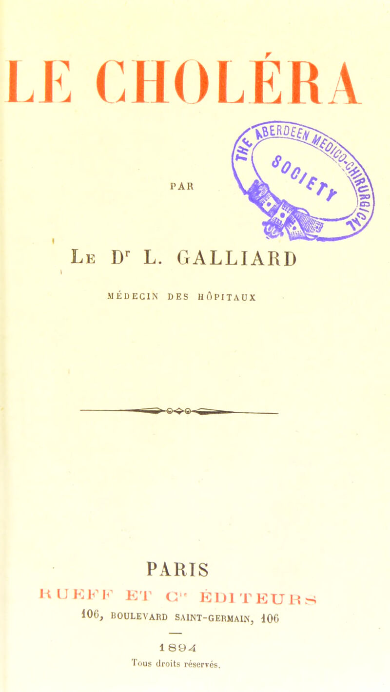 LE CHOLÉRA PAR Le Dr L. GALLIARD MÉDECIN DES HÔPITAUX PARIS RUKFF ET G ÉDITEUR 106, BOULEVARD SAINT-GERMAIN, 100 1 894 Tous droits réservés.