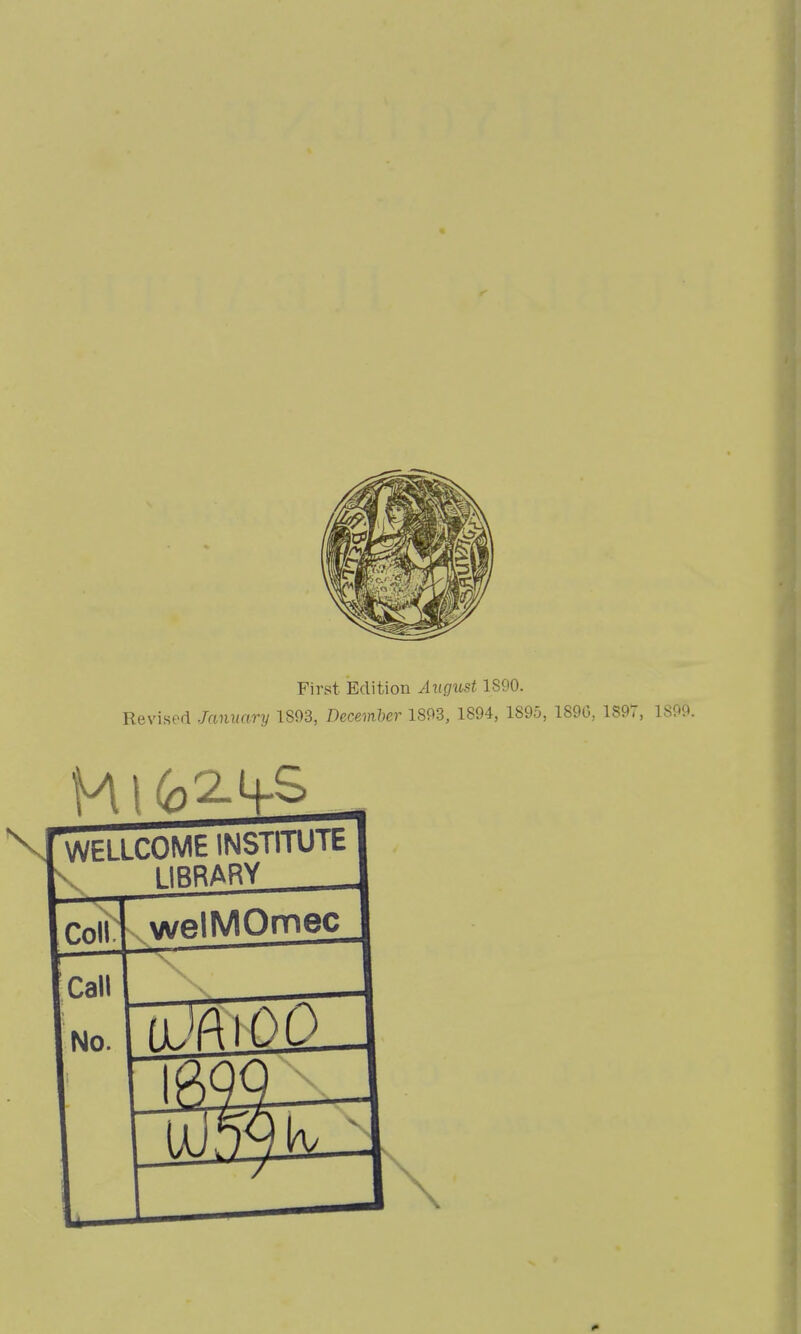 First Edition August 1S90. Revised January 1893, December 1893, 1894, 1895, 1896, 189?, 1S99. WELLCOME INSTITUTE LIBRARY