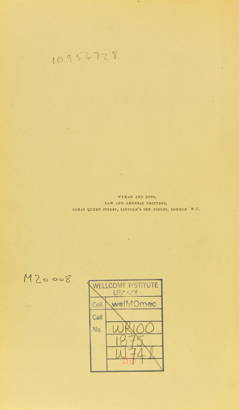 to °i ^ ^ ^ ^ WSHAN AND SONS, LAW AND GENERAL PRINTERS, GEE AT QUEEN STREET, LINCOLN'S INN FIELDS, LONDON W.C. vWELLCOMP $ 'STiTUTE Coll. \w«l!V*Orr>©c No.