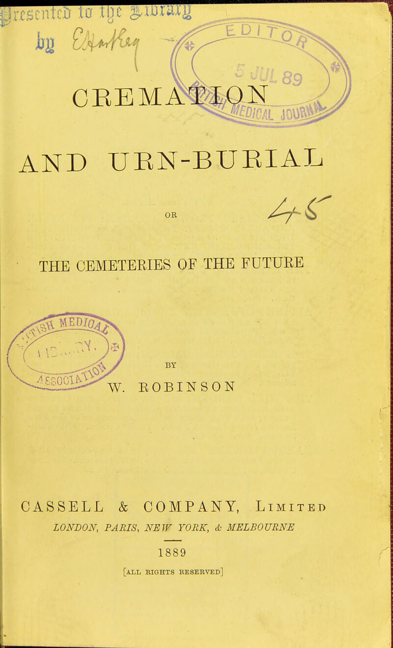 ateD lor lljc E D / OEEMMiaN mm pl AND UBN-BUBIAL OR THE CEMETERIES OF THE FUTURE BY W. ROBINSON CASSELL & COMPANY, Limited LONDON, PARIS, NEW YORK, <£.• MELBOURNE 1889 [all eights kesebved]