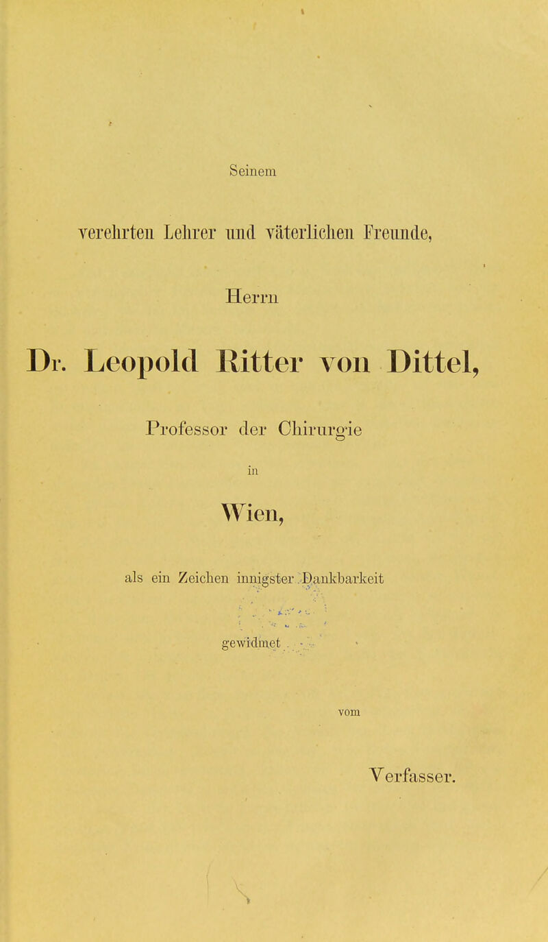 Seinem verehrten Lelirer imd Yäterlichen Freunde, Hei rn Leopold Ritter von Dittel, Professor der Chirurgie m Wien, als ein Zeichen innigster Dankbarkeit gewidmet vom Verfasser.