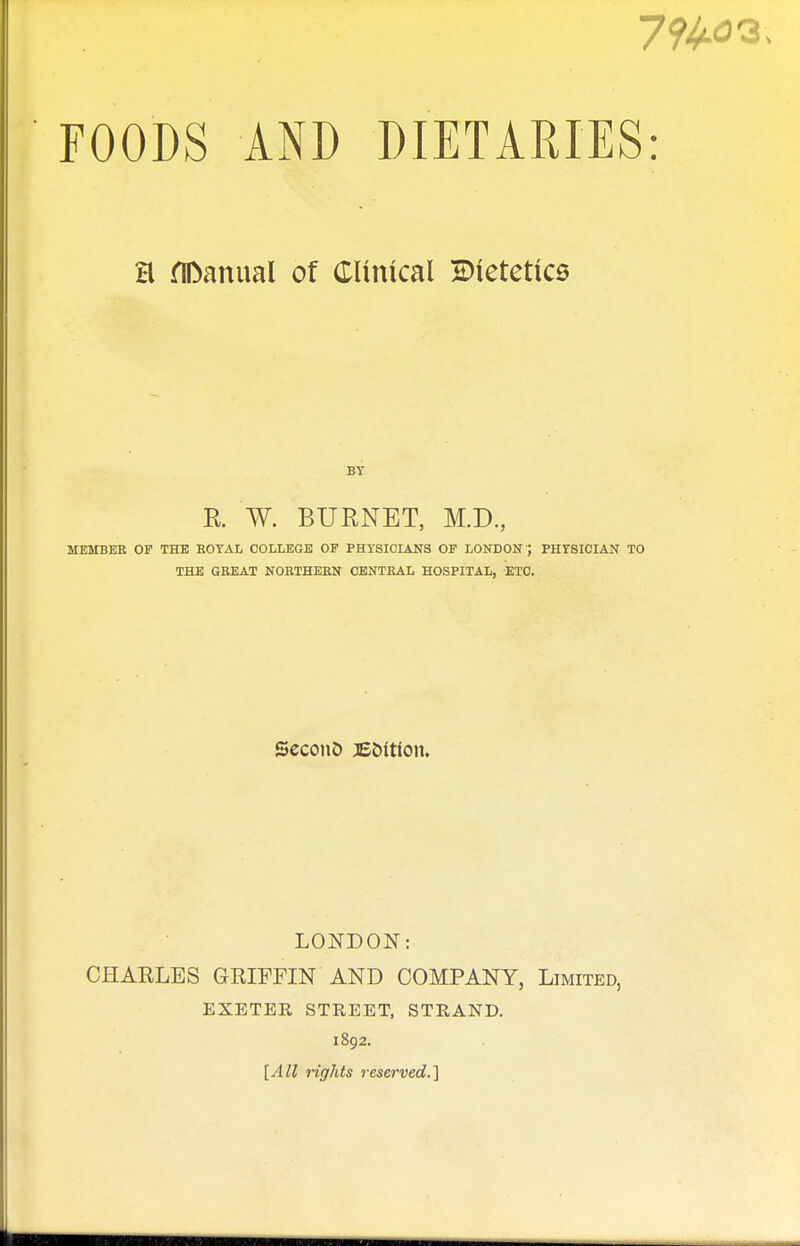 H flftanual of Clinical Dietetics BY R. W. BURNET, M.D., MEMBER OF THE ROYAL COLLEGE OF PHYSICIANS OF LONDON J PHYSICIAN TO THE GREAT NORTHERN CENTRAL HOSPITAL, ETC. SeconO Button. LONDON: CHAELES GRIFFIN AND COMPANY, Limited, EXETER STREET, STRAND. 1892. [All rights reserved.]