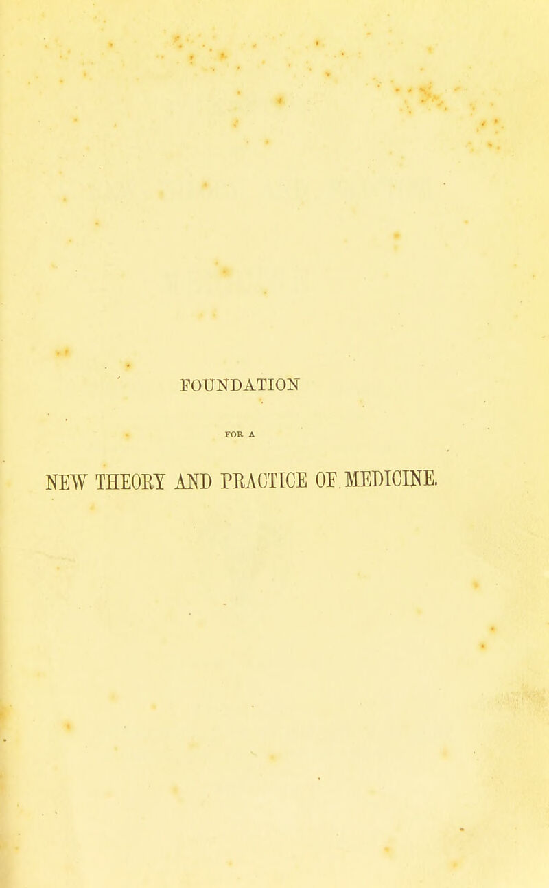 FOUNDATION FOB A NEW THEORY AND PEACTTCE OE. MEDICINE.