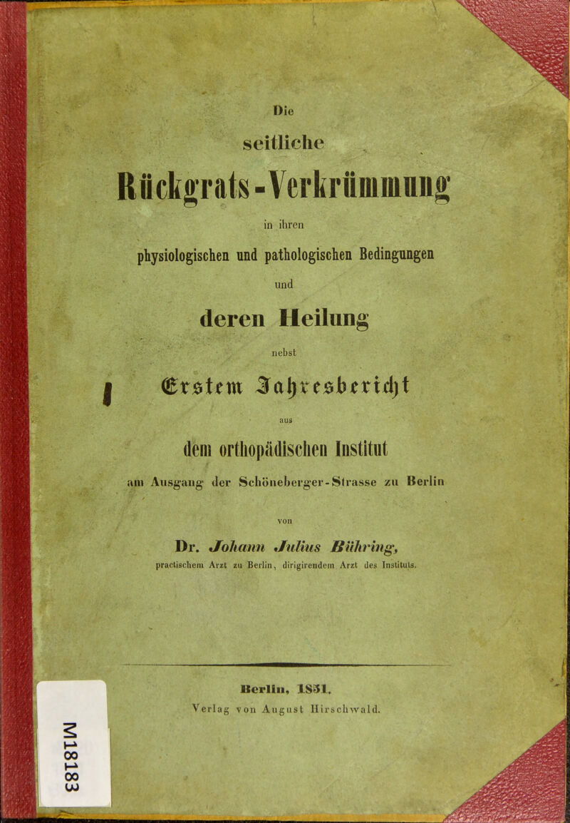 Die seitliche Rückgrats - Verkrümmniig in ihren physiologischen und pathologischen Bedingungen und deren Heilung nebst aus dem orthopädischen Institut am Ausgang* der Schöneberger-Strasse zu Berlin von Dr. Johann Julius jßilht'ing, practischem Arzt zu Berlin, dirigirendem Arzt des Instituts. Berlin, 1831. Verlag von August Ilirschwald.