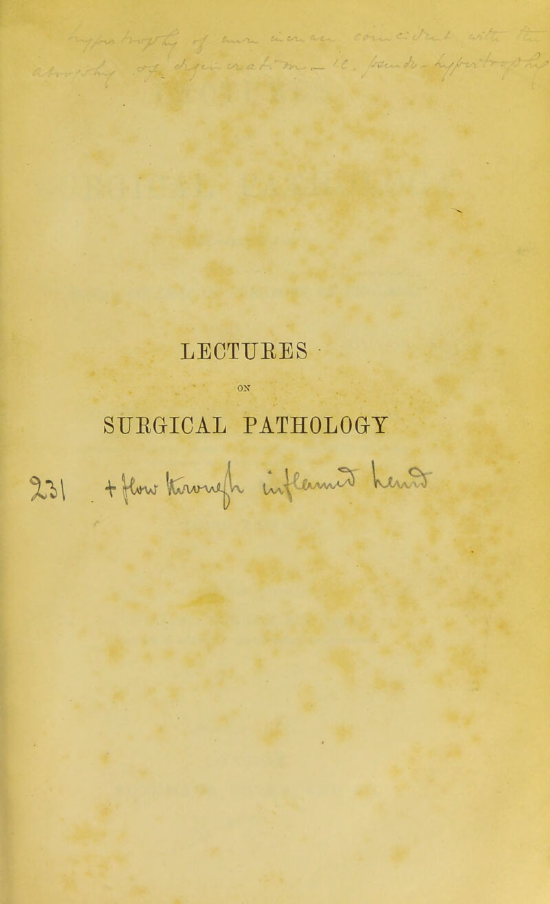 LECTUEES ox SUEaiCAL PATHOLOaT