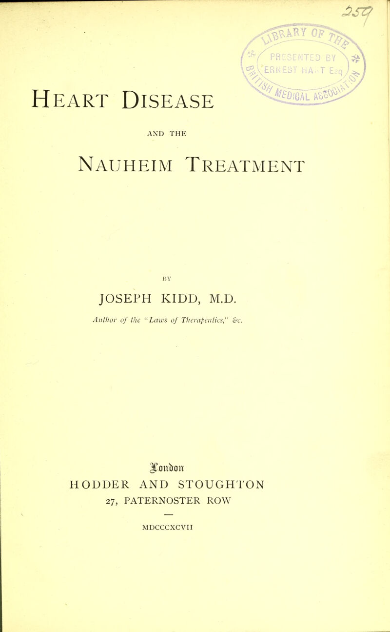 Heart Disease ^ AND THE Nauheim Treatment JOSEPH KIDD, M.D. Author of tJic  LiXivs of Therapeutics, &c. HODDER AND STOUGHTON 27, PATERNOSTER ROW MDCCCXCVII