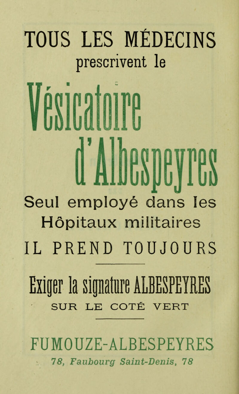 TOUS LES MÉDECINS prescrivent le b ïfiS.Cf lllesips Seul employé dans les Hôpitaux militaires IL PREND TOUJOURS Exiser la sipatire ALBESPEÏRES SUR LE COTÉ VERT FUMOUZE-ALBESPEYRES 18, Faubourg Saint-Denis, 78