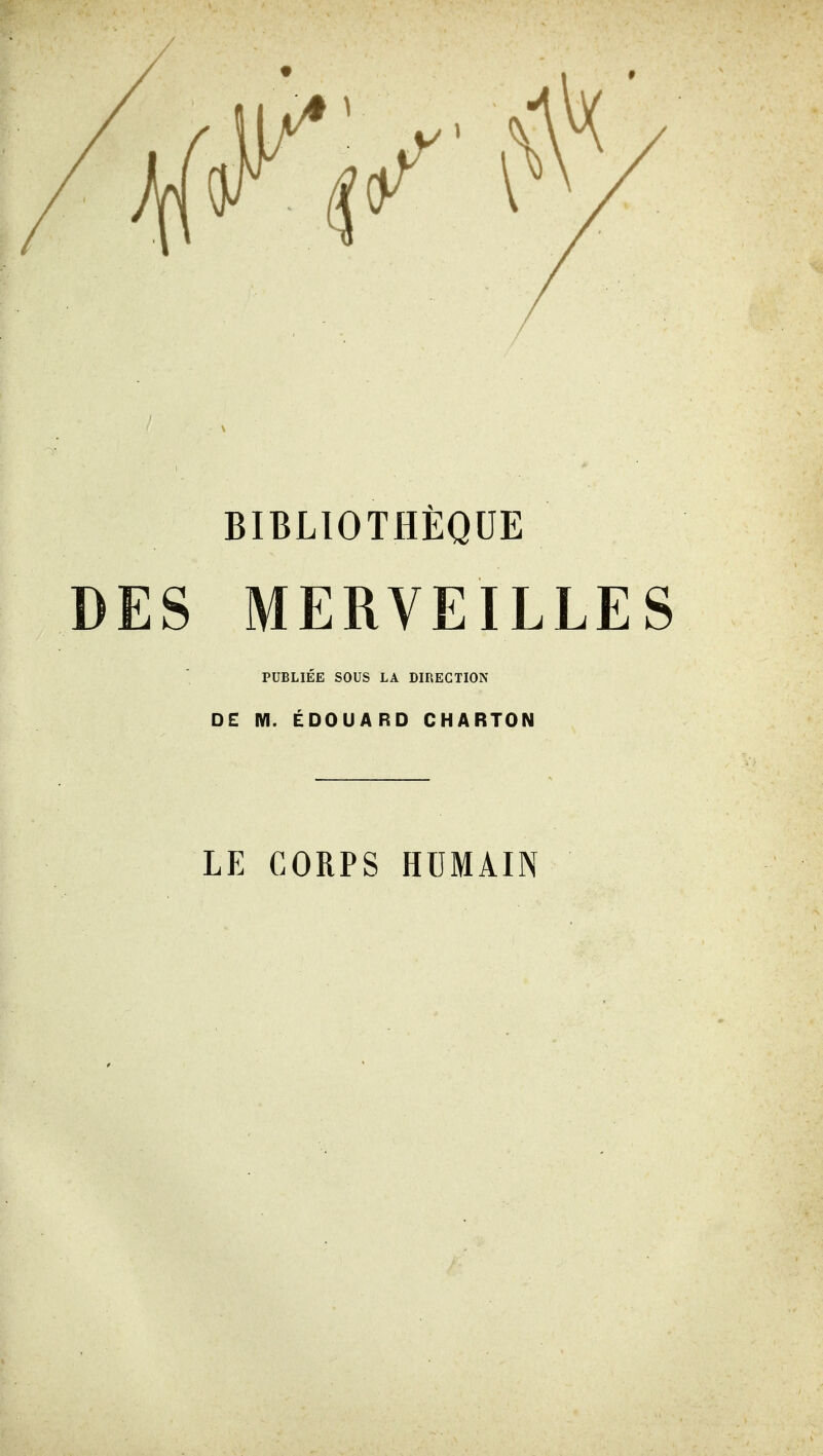 BIBLIOTHÈQUE ES MERVEILLES PUBLIÉE SOUS LA DIRECTION DE M. EDOUARD CHARTON LE CORPS HUMAIN