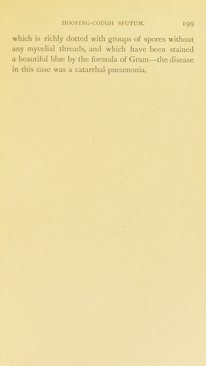 which is richly dotted with groups of spores without any mycehal threads, and which have been stained a beautiful blue by the formula of Gram—the disease in this case was a catarrhal-pneumonia.