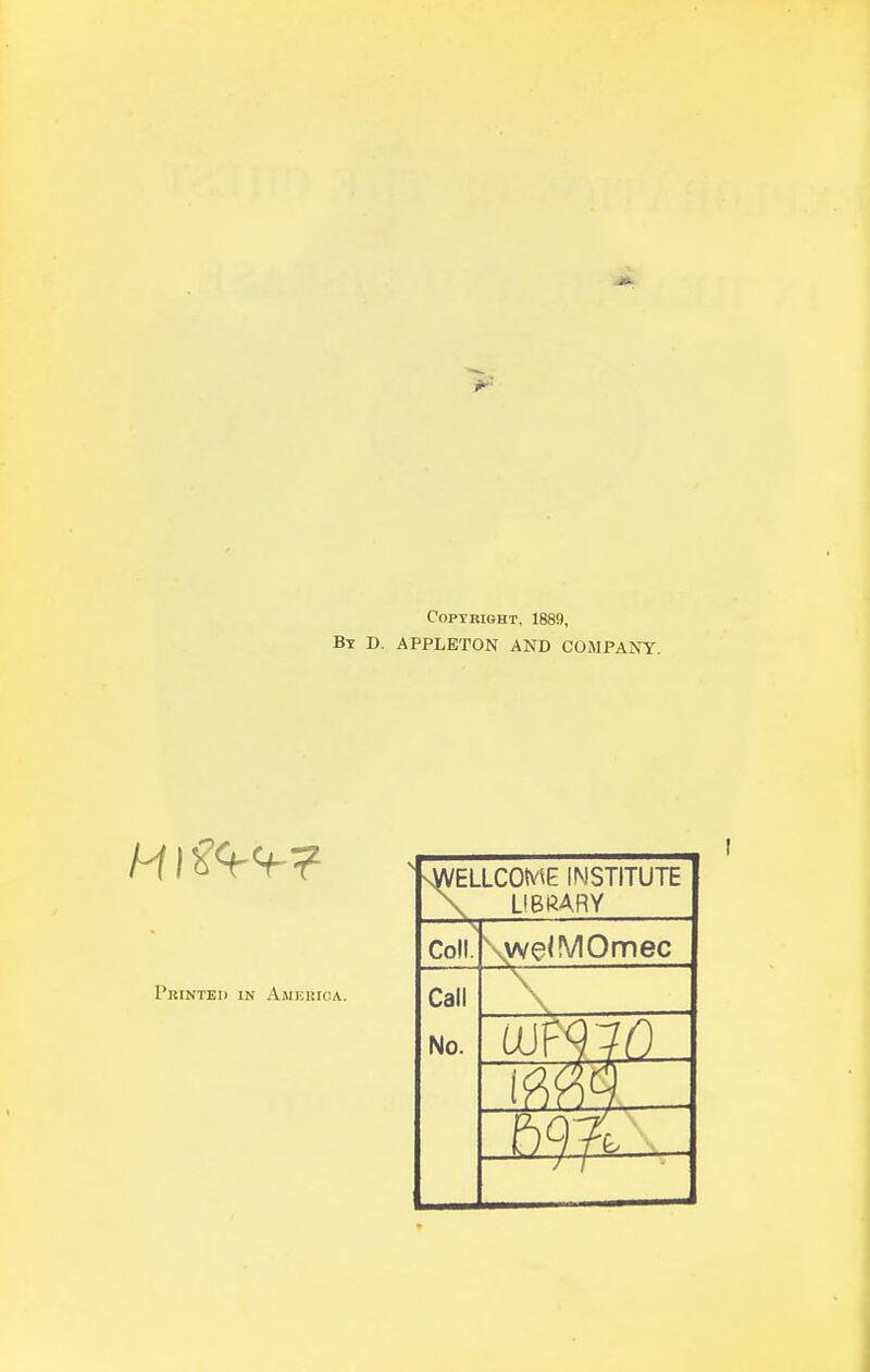 Copyright, 1889, Bt d. appleton and company. Printed in Amurioa. 'sWELI — Coll. ELLCO^AE INSTITUTE LIBRARY Call No. \we<MOmec