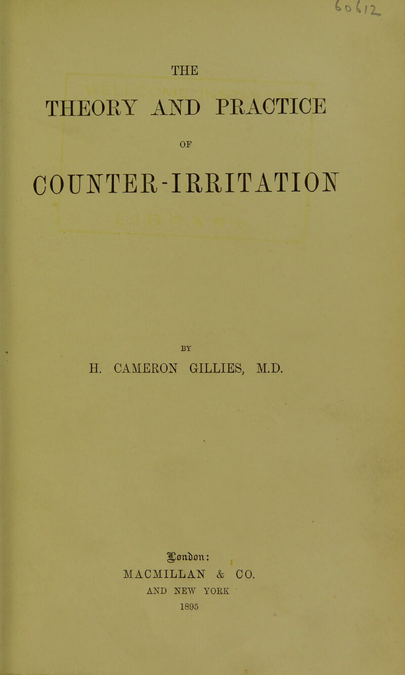 ^0 (/2^ THE THEOEY AND PRACTICE OF COUNTER-IRRITATIOI^ BY H. CAMERON GILLIES, M.D. MACMILLAN & CO. AND NEW YOEK 1895