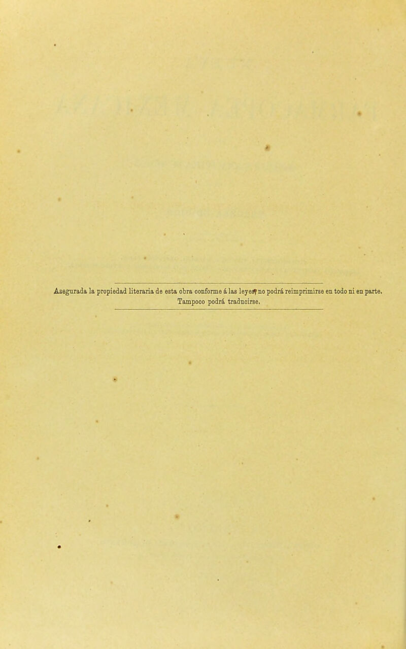 Asegurada la propiedad literaria de esta obra oonforme á las leyeSfno podrá reimprimirse en todo ni en parte, Tampooo podrá traduoirse.