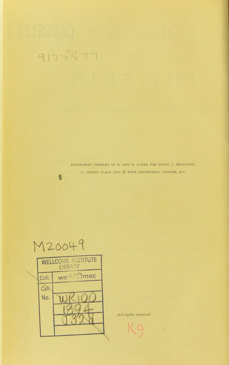 EDINBUKGH : PRINTED BY R. ANU R. CLARK FOR YOUNG J. FENTLAND, II TEVIOT PLACE AND 38 WEST SMITHFIELD, LONDON, E.G. WELLCOME i;;oiiiuit LIBPAHY Coll. we ' Omec Catk No. AU ft^/iis rcscmcrf.