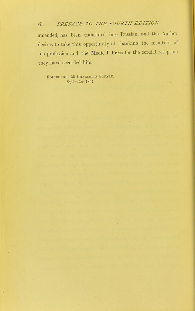 amended, has been translated into Kiissian, and the Author desires to take this opportunity of thanking the members of his profession and the Medical Press for the cordial reception they have accorded him. EDiNBuaaH, 35 Chahlottb Squaue, Se2>tember 1894.