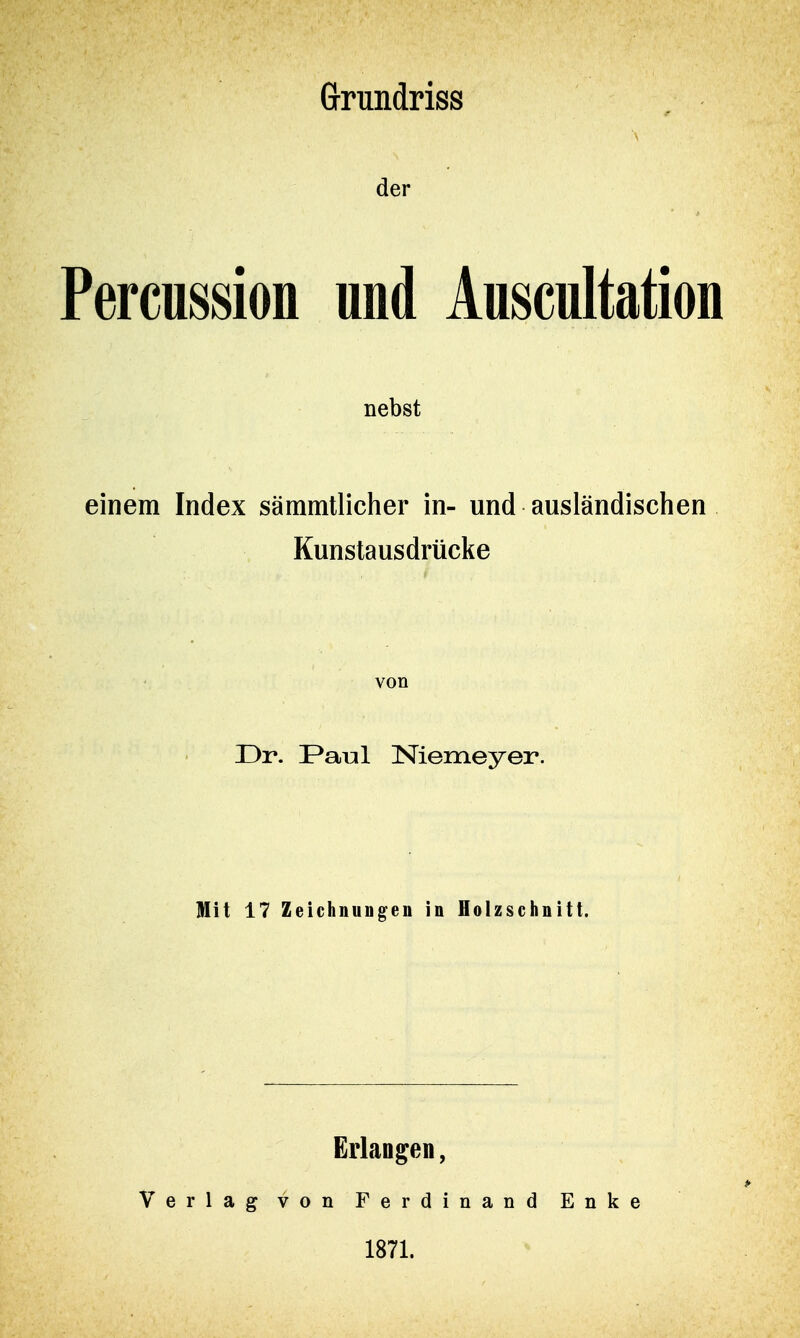 Grundriss der Percussion und Auscultation nebst einem Index sämmtlicher in- und ausländischen Kunstausdrücke von Dr. Paul Niemeyer. Mit 17 Zeichnungen in Holzschnitt. Erlangen, Verlag von Ferdinand Enke 1871.