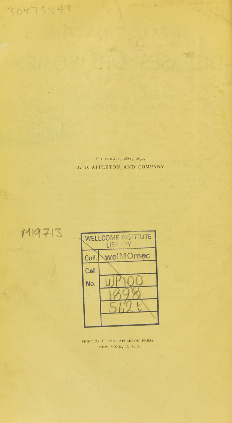 Copyright, 1888, 1892, By D. APPLETON AND COMPANY. WELLCOMF ^ISTiTUTE —*^ Col!. \we!MOmec C«^i No. I'KINTKD AT THE APPLETON PRESS,