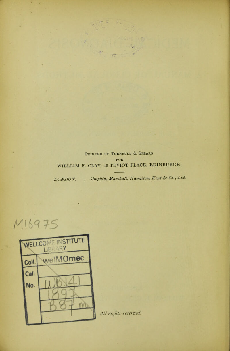 Printed by Turnbull & Spears FOR WILLIAM F. CLAY, 18 TEVIOT PLACE, EDINBURGH. LONDON, . Simpkin, Marshall, Hamilton, Kent &r> Co., Ltd. All rights reserved.