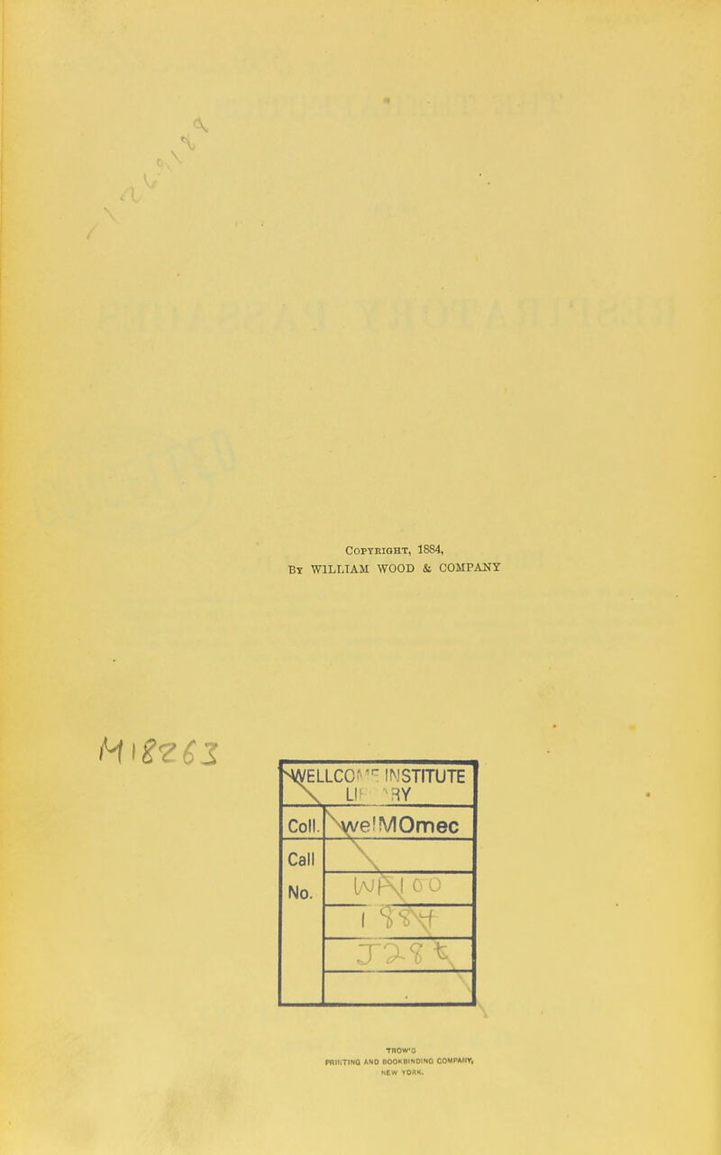 COPTHIGHT, 1884, By WILLIAM WOOD & COMPANY SA/ELLCCf'^- INSTITUTE \ LI- Coll. \velVIOmec Call No. lAJpSj OO TROW'O PRIKTINO AND OOOKBINOINO COMPAMVi NBW TOBK.