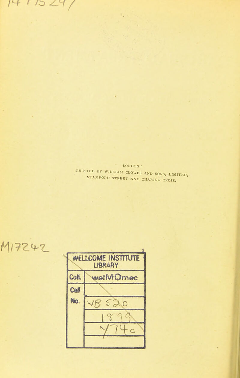 LONDON: PK.NTKD „V WILLIAM CLOWES AND SONS, LIMITED, STAMFORD STREET AND CHARING CROSS. sWELLCOMS INSTrrUTE X LIBRARY Co«. yvelMOmoc Caji No.