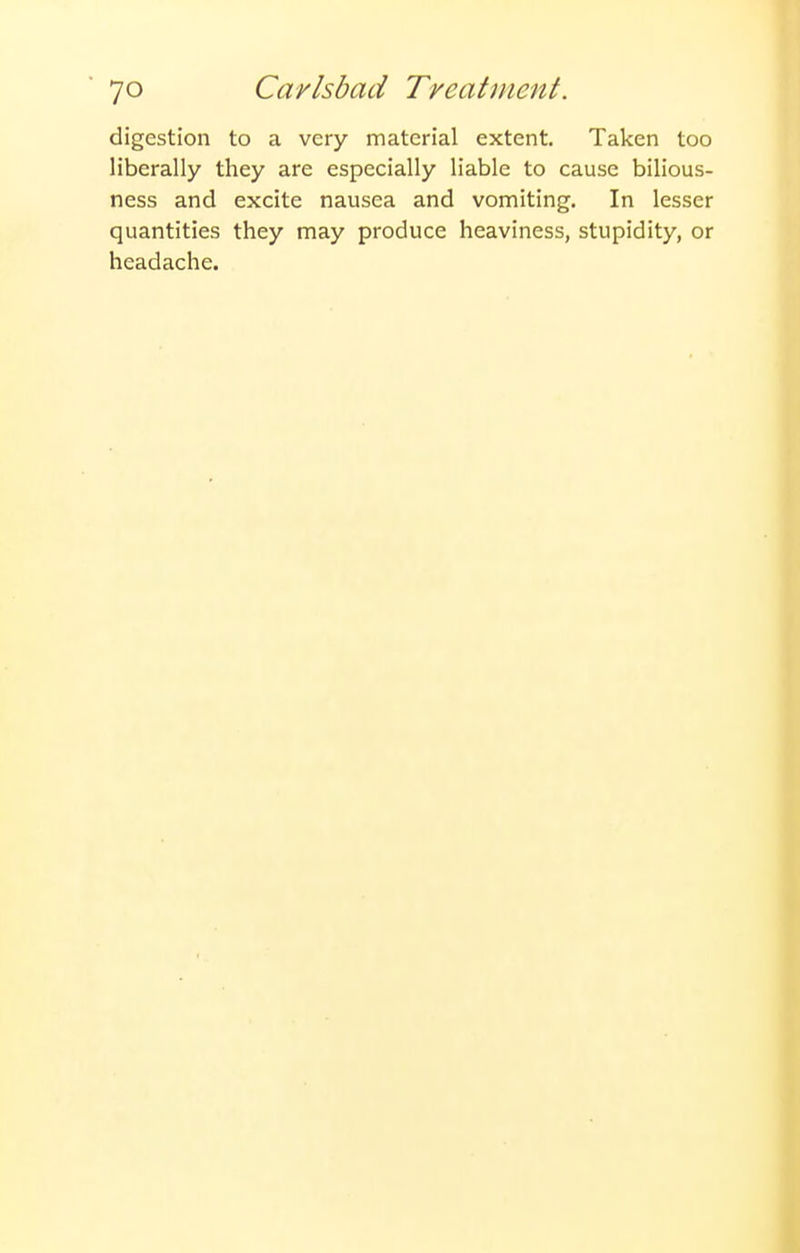 digestion to a very material extent. Taken too liberally they are especially liable to cause bilious- ness and excite nausea and vomiting. In lesser quantities they may produce heaviness, stupidity, or headache.