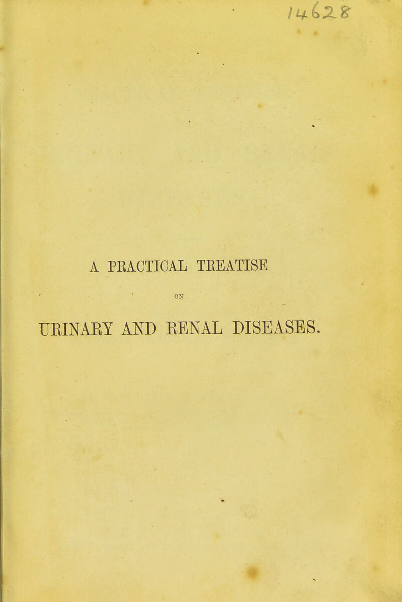 A PRACTICAL TREATISE ON URINARY AND RENAL DISEASES.