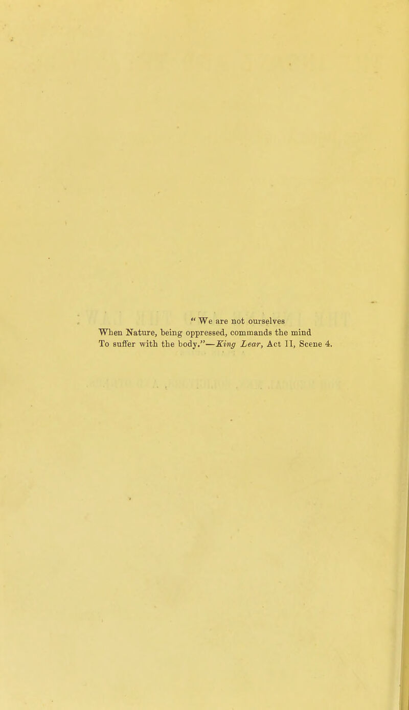  We are not ourselves When Nature, being oppressed, commands the mind