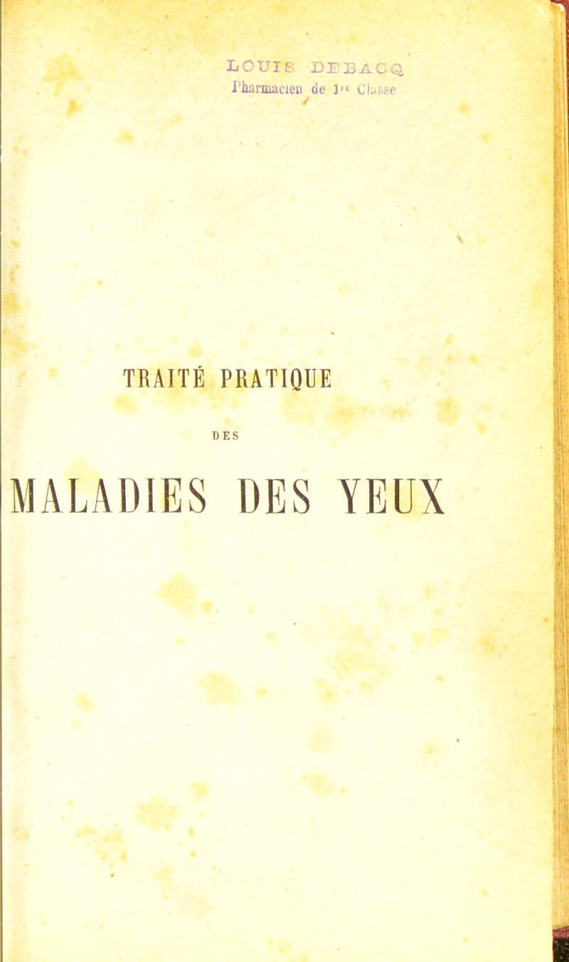 LOUIE- DEBACQ rhannacien de 1 Classe TRAITÉ PRATIQUE DES MALADIES DES YEUX