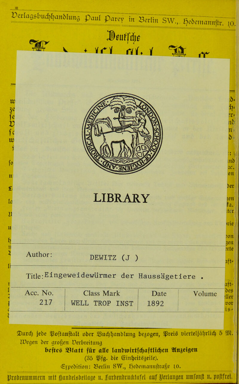 vo fe V u VC i fo U! £. lo B u LIBRARY i5. b inb en ber jen Fa. ihr 11 Author: r: DEWITZ (J ) tvte aft* Title:Eingeweidewürmer der r Haussägetiere • ift- [ Acc. No. 217 Class Mark WELL TROP INST Date Volume ^ 1892 i 3)urd) jebe Sßoftanftalt ober SBudjljanblung belogen, $ret3 öterteljätyrlidj 5 ÜW. ZPcgen ber großen Verbreitung Beftcö SBlatt für alle tanbunrtfdjaftltdjen «naefgen (35 Jßfg. bie (Sinfjetts^eile). (Hrpcbition: Serlin SW., E^ebcmanttftraße io. llÄnummn-n mit fjanklalmlafle u. tfarücntinulttnfrl auf yrrlmiflüit umfonit u. ppfrei.