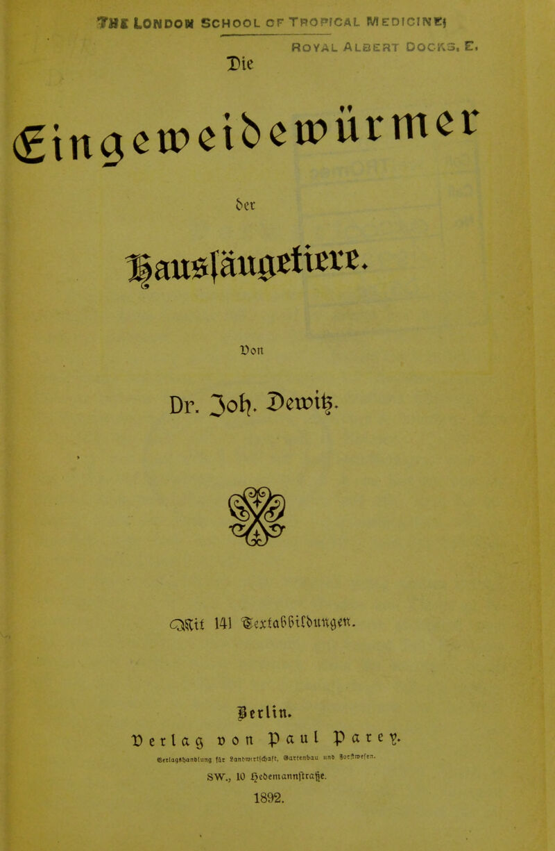 TBE London school Die CFTROPFCAL MEDfClNEf Royal Albert Docks, E, gcu>eibeu>ürmer 6er Don Dr. 3o^ Doxn^ $ erlitt. Derlag von Paul P a r e ^. «Bttlag«t>anblimg för 8ant>rotrt|ci)aft, 9attenbau unb SotSroeftn. SW., 10 Qeöcmannjlta|je. 1892.