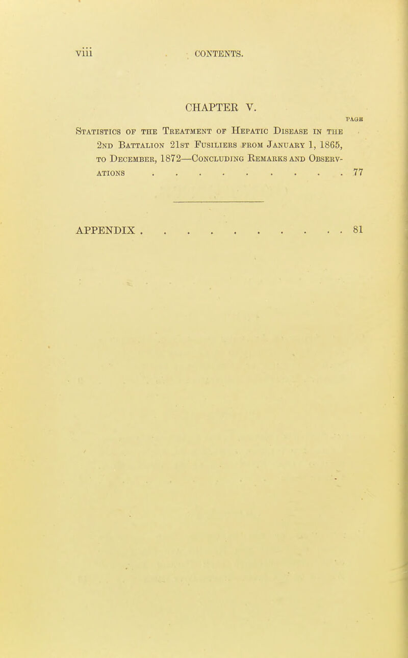 CHAPTER V. PAOB Statistics of the Treatment of Hepatic Disease in the 2nd Battalion 21st Fusiliers from January 1, 1865, to December, 1872—Concluding Remarks and Observ- ations 77 APPENDIX 81