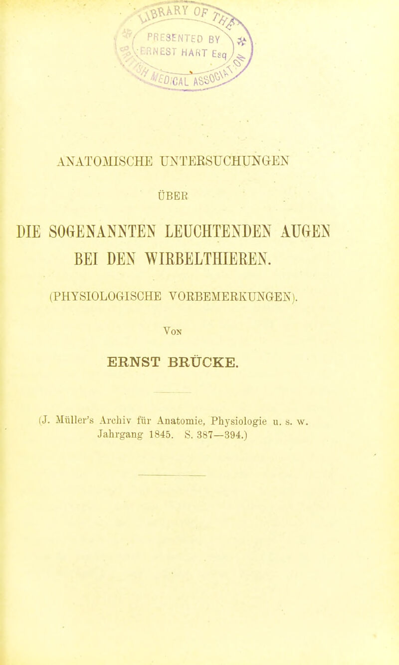 ANATOMISCHE UNTERSUCHUNGEN ÜBER DIE SOGENANNTEN LEUCHTENDEN AUGEN BEI DEN WIRBELTHIEßEN. (PHYSIOLOGISCHE VORBEMERKUNGEN). Von ERNST BRÜCKE. (J. Müller's Archiv für Anatomie, Physiologie u. s. w. Jahrgang 1845. S. 387—394.)