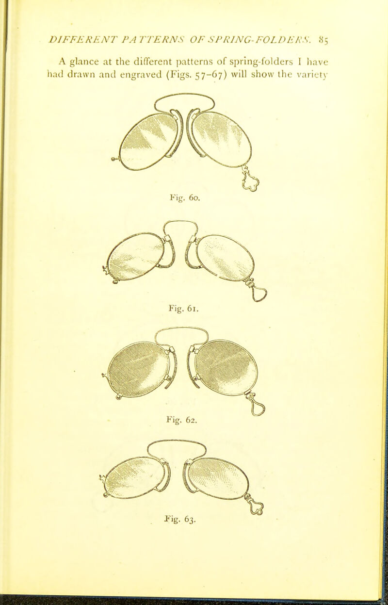 A glance at the difTerent patterns of spring-folders 1 liave had drawn and engraved (Figs. 57-67) will show the variety Jig- 63.