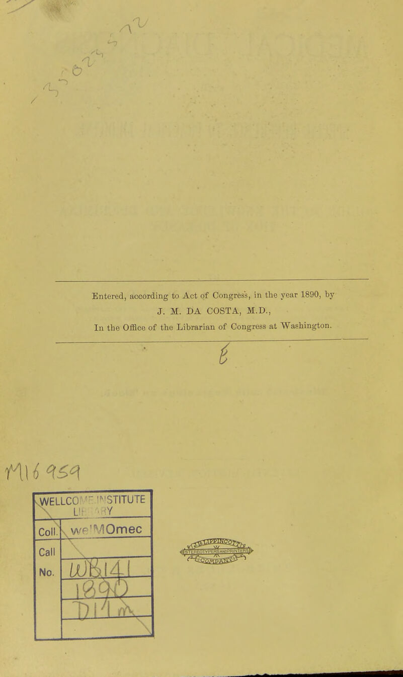 / Entered, according to Act of Congress, in the year 1890, by J. M. DA COSTA, M.D., In the Office of the Librarian of Congress at Washington. .WELLCO-' '^'STITUTE \ U? -Y Coll. s wp'MOmec Call No. /UHI4- _T)ri^,- ^^^^^