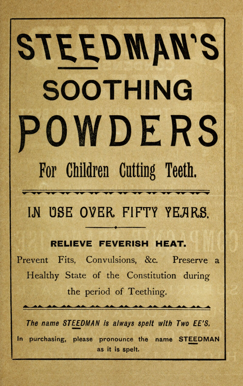 SOOTHING POWDERS For Children Cutting Teeth. m USE OVER FIFTY YEJIRS. RELIEVE FEVERISH HEAT. Prevent Fits, Convulsions, &c. Preserve a Healthy State of the Constitution during the period of Teething. The name STEEDMAN is always spelt with Two EE'S. In purchasing, please pronounce the name STEEDMAN as it is spelt.