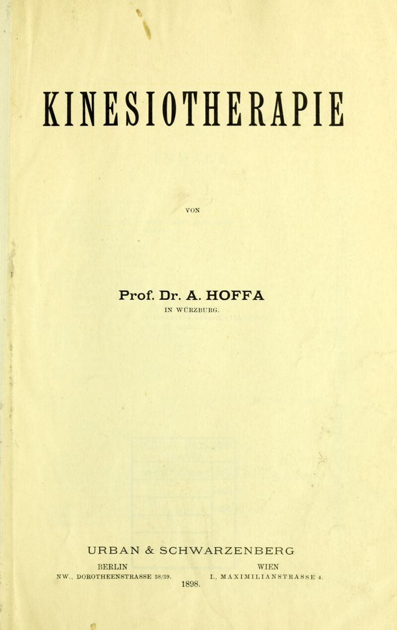 \ KIBESIOTHERAPIE VON Prof. Dr. A. HOFFA IN WURZBURG. URBAN & SCHWARZENBERG BERLIN WIEN NW, DOROTHEENSTRASSE 38/39. I., MAXIM ILIANSTRASSE 4. 1898.