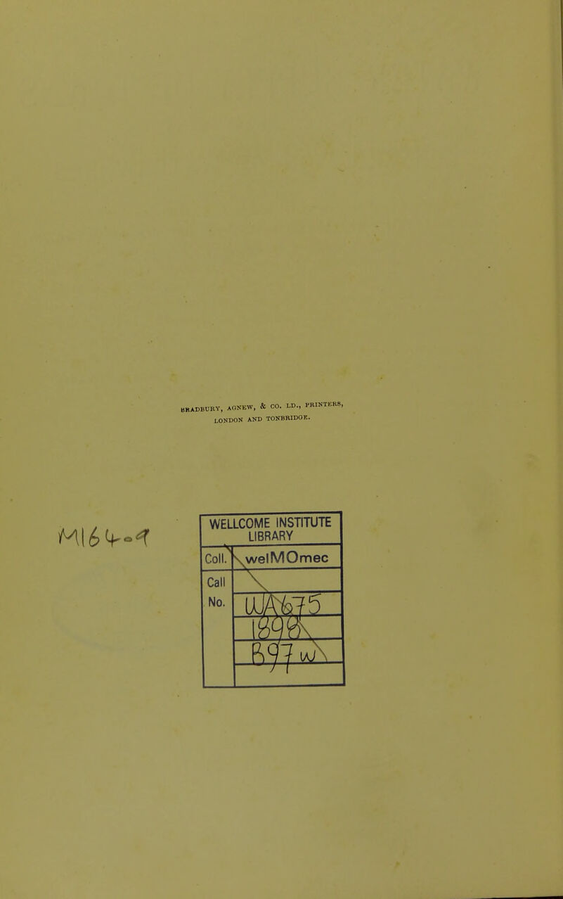 BRADBURY, AGNEW, & CO. LD., PRINTERS, LONDON AND TONBRIDOK. WELLCOME INSTITUTE LIBRARY Coll. \welMOmec Call No. u i