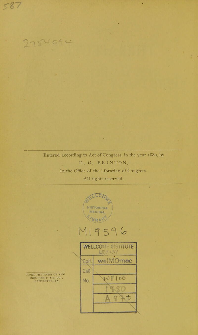 £7 Entered according to Act of Congress, in the year 1880, by D. G. BRINTON, In the Office of the Librarian of Congress. All rights reserved. HISTORICAL MEDICAL Ml ^ 5°l (a PKOM TUB PRESS OP TUB INQUIRER P. * P. CO., LANCASTER, PA. wellcc srmjTE wn!!V! Grose C:J- No. ia r 100 1 \