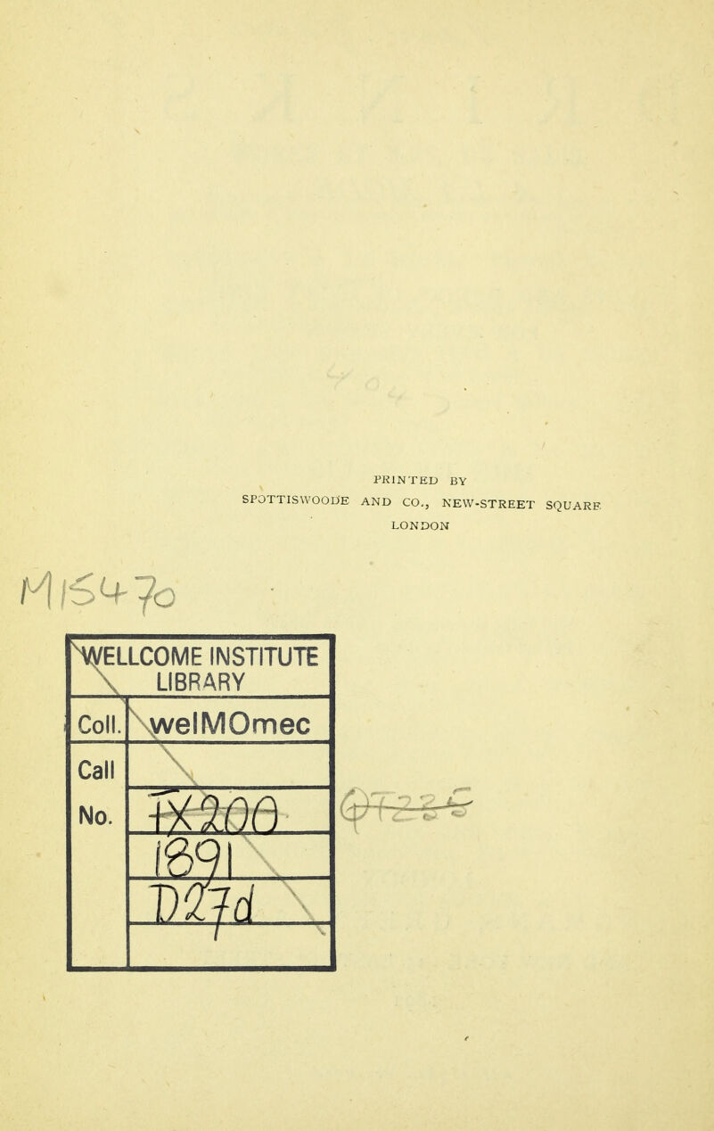 PRINTED BY SPOTTISWOODE AND CO., NEW-STREET SQUARE LONDON WELLCOME INSTITUTE \ LIBRARY Coll. \welMOmec Call No. mm 169 Vdjd