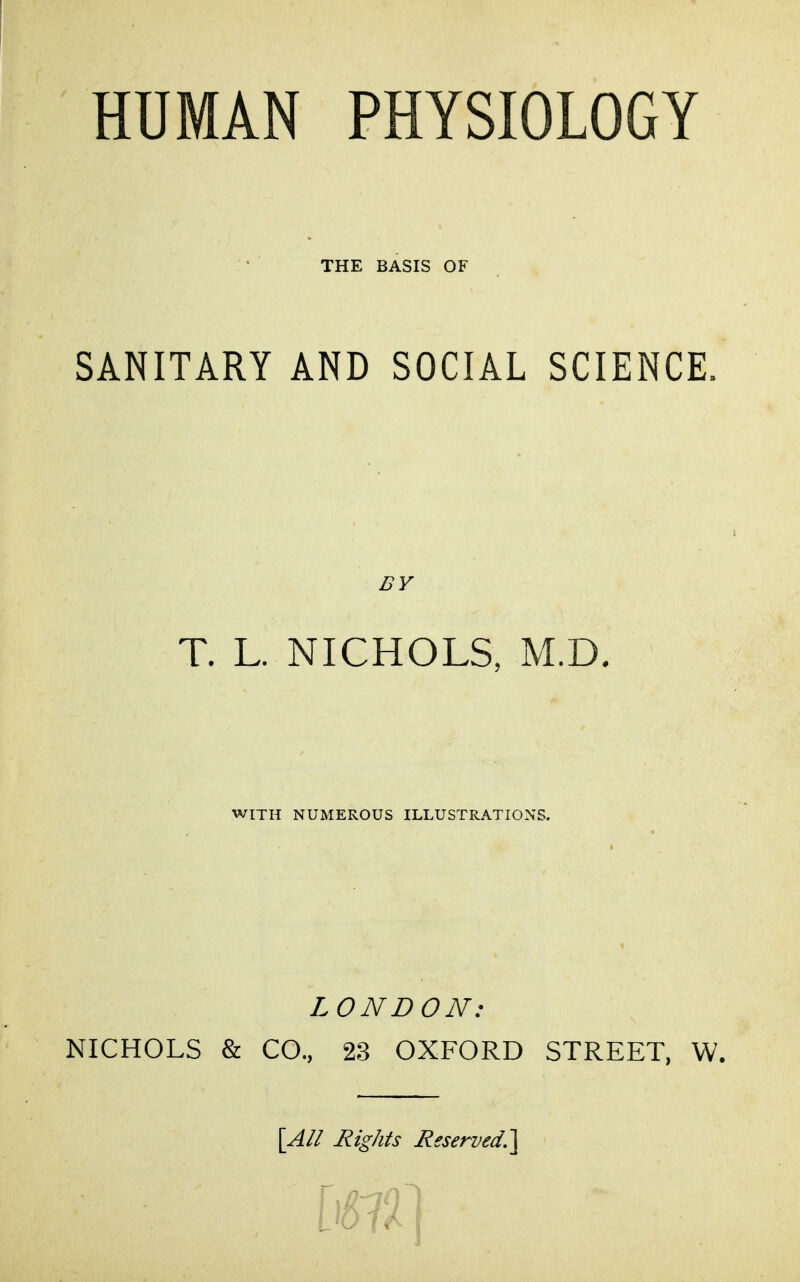 HUMAN PHYSIOLOGY THE BASIS OF SANITARY AND SOCIAL SCIENCE. BY T. L. NICHOLS, M.D. WITH NUMEROUS ILLUSTRATIONS. LONDON: NICHOLS & CO., 23 OXFORD STREET, W. [All Rights Reserved.\