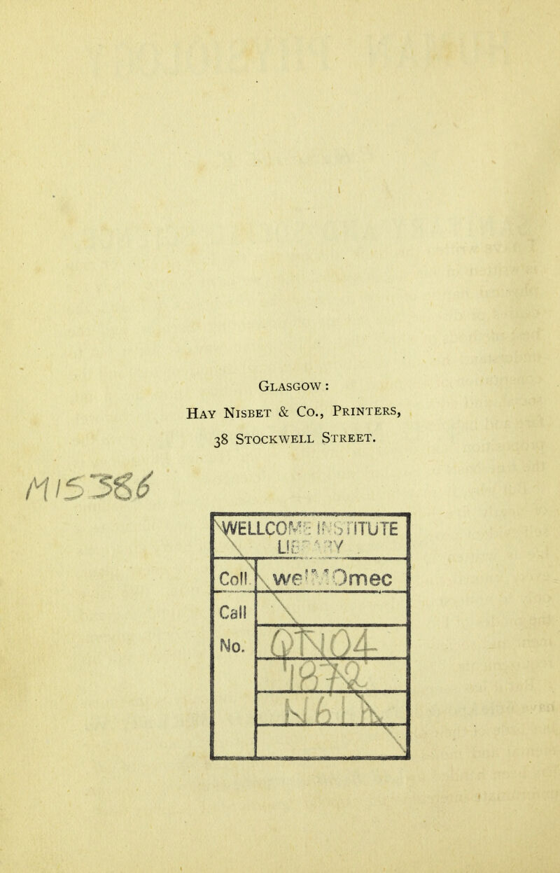 1 Glasgow : Hay Nisbet & Co., Printers, 38 Stockwell Street. \WELLCO^ '•■\' j:iTUTE Col! .we'' Imec Call No. (-:' 5.