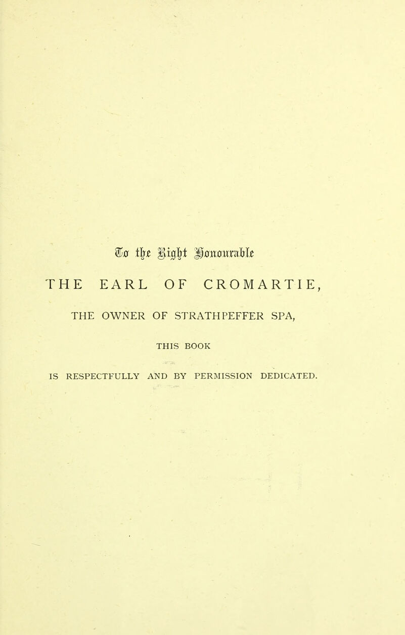 ^0 tl]t ^§xQlgt SoxxoxmMt THE EARL OF CROMARTIE, THE OWNER OF STRATHPEFFER SPA, THIS BOOK IS RESPECTFULLY AND BY PERMISSION DEDICATED.