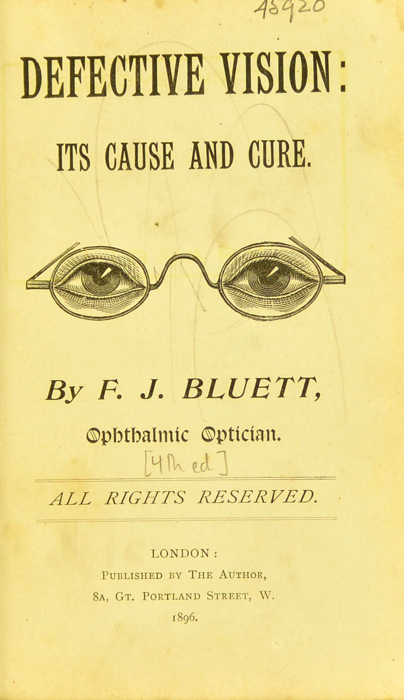 ITS CAUSE AND CURE. By F. J. BLUETT, ©pbtbalmic ©ptician. ALL RIGHTS RESERVED. LONDON: Published by The Author, 8a, Gt. Portland Street, W. 1896.